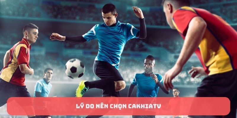 Về chúng tôi: CakhiaTV - Mang trải nghiệm mới nhất cho fan bóng 3 Lý do nên chọn CakhiaTV