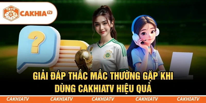 CakhiaTV - Kênh Trực Tiếp Bóng Đá Miễn Phí Full HD Siêu Mượt 7 Giải đáp thắc mắc thường gặp khi dùng CakhiaTV hiệu quả