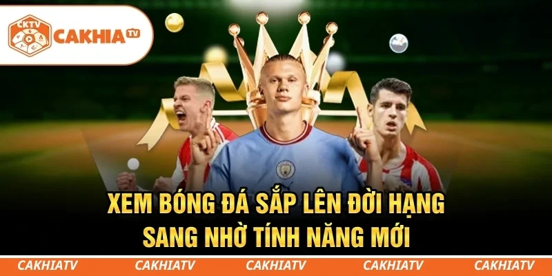CakhiaTV - Kênh Trực Tiếp Bóng Đá Miễn Phí Full HD Siêu Mượt 5 Hóng loạt tính năng khủng sắp đổ bộ