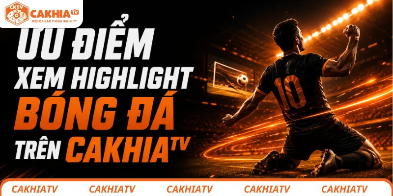 Highlight bóng đá cực nét - Xem lại khoảnh khắc đáng chú ý 2 Ưu điểm khi xem highlight tại CakhiaTV